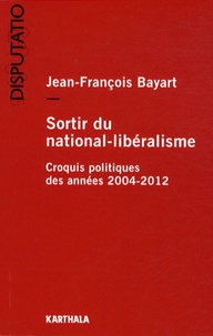 Jean-François Bayart - Sortir du national-libéralisme - Croquis politiques des années 2004-2012.