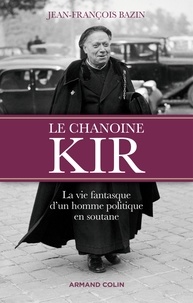 Jean-François Bazin - Le chanoine Kir - La vie fantasque d'un homme politique en soutane.