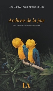 Jean-François Beauchemin - Archives de la joie - Petit traité de métaphysique animale.