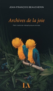 Jean-François Beauchemin - Archives de la joie - Petit traité de métaphysique animale.