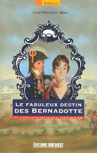 Jean-François Bège - Le fabuleux destin des Bernadotte - De la Révolution française au trône de Suède.