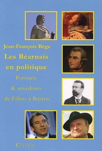 Jean-François Bège - Les Béarnais en politique : portraits et anecdotes de Fébus à Bayrou.