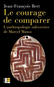 Jean-François Bert - Le courage de comparer - L'anthropologie subversive de Marcel Mauss.