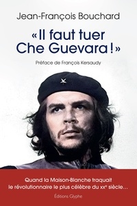 Jean-François Bouchard - "Il faut tuer Che Guevara !" - Quand la Maison-Blanche traquait le révolutionnaire le plus célèbre du XXe siècle.