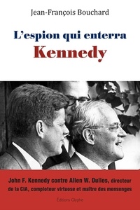 Jean-François Bouchard - L'espion qui enterra Kennedy - John F. Kennedy contre Allen W. Dulles, directeur de la CIA, comploteur virtuose et maître des mensonges.