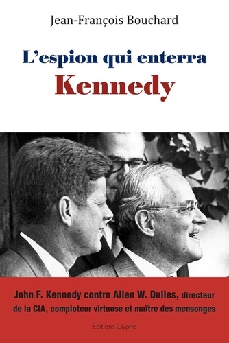 L'espion qui enterra Kennedy. John F. Kennedy contre Allen W. Dulles, directeur de la CIA, comploteur virtuose et maître des mensonges