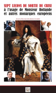 Jean-François Bouchard - Sept leçons de sortie de crise à l'usage de Monsieur Hollande et autres monarques européens.