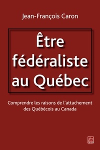 Jean-François Caron - Etre fédéraliste au Québec.  Comprendre les raisons de l'attachement des Québécois au Canada.