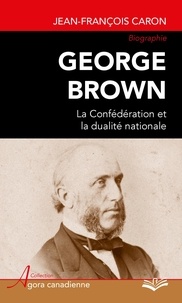 Jean-François Caron - George Brown : La Confédération et la dualité nationale.