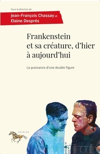 Jean-François Chassay et Elaine Després - Frankenstein et sa créature, d'hier à aujourd'hui - La puissance d'une double figure.