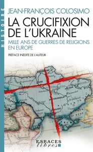 Jean-François Colosimo - La crucifixion de l'Ukraine - Mille ans de guerres de religion en Europe.