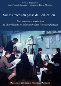 Jean-François Condette et Marguerite Figeac-Monthus - Sur les traces du passé de l'éducation... - Patrimoines et territoires de la recherche en éducation dans l'espace français.
