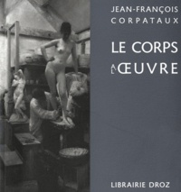 Jean-François Corpataux - Le corps à l'oeuvre - Sculpture et moulage au XIXe siècle.