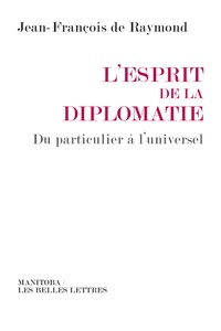 Jean-François de Raymond - L'esprit de la diplomatie - Du particulier à l'universel.