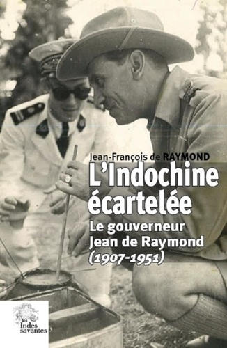 Jean-François de Raymond - L'Indochine écartelée - Le gouverneur Jean de Raymond (1907-1951).
