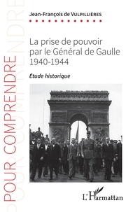 Jean-François de Vulpillières - La prise de pouvoir par le Général de Gaulle 1940-1944 - Etude historique.