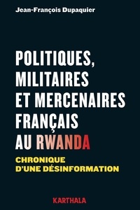 Jean-François Dupaquier - Politiques, militaires et mercenaires français au Rwanda - Chronique d'une désinformation.