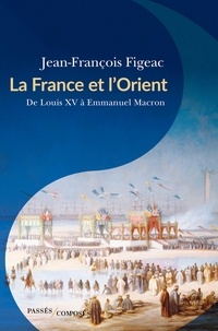 Jean-François Figeac - La France et l'Orient - De Louis XV à Emmanuel Macron.
