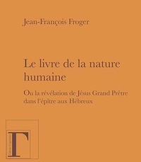 Jean-François Froger - Le livre de la nature humaine - Ou la révélation de Jésus Grand Prêtre dans l'épître aux Hébreux.