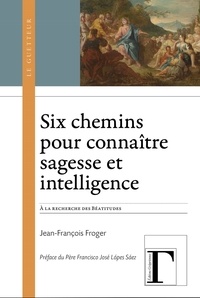 Jean-François Froger - Six chemins pour connaitre sagesse et intelligence : a la recherche des beatitudes.