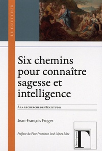 Jean-François Froger - Six chemins pour connaître sagesse et intelligence - A la recherche des Béatitudes (Mt 5, 3-12).