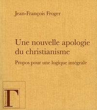 Jean-François Froger - Une nouvelle apologie du christianisme, propos pour une logique intégrale.