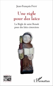 Jean-François Fyot - Une règle pour des laïcs - La Règle de saint Benoît pour des laïcs cisterciens.