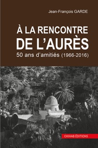 Jean-François Garde - A la rencontre de l'Aurès - 1966-2016, 50 ans d’amitiés.