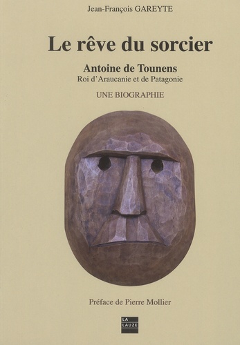 Jean-François Gareyte - Le rêve du sorcier - Antoine de Tounens, roi d'Araucanie et de Patagonie Tome 1.