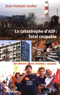 Jean-François Grelier - La catastrophe d'AZF : Total coupable - Un sinistré "sans fenêtre" raconte.