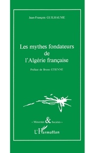 Jean-François Guilhaume - Les mythes fondateurs de l'Algérie française.