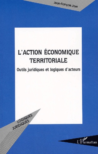 Jean-François Joye - L'Action Economique Territoriale. Outils Juridiques Et Logiques D'Acteurs.