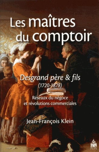 Jean-François Klein - Les maîtres du comptoir : Desgrand père et fils - Réseaux du négoce et révolutions commerciales (1720-1878).