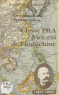 Jean-François Klein et Marc Meuleau - Un Lyonnais en Extrême-Orient : Ulysse Pila "vice-roi de l'Indochine" (1837-1909).
