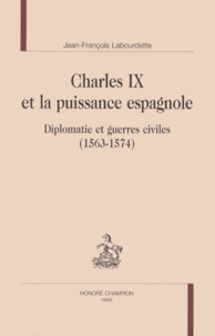 Jean-François Labourdette - Charles IX et la puissance espagnole - Diplomatie et guerres civiles (1563-1574).