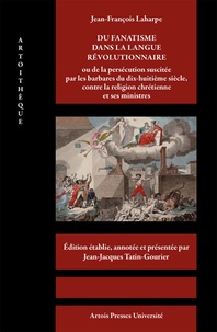 Jean-Jacques Tatin-Gourier - Jean-François Laharpe. Du fanatisme dans la langue révolutionnaire - ou de la persécution suscitée par les barbares du dix-huitième siècle, contre la religion chrétienne et ses ministres.