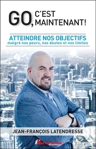 Jean-François Latendresse - Go, c'est maintenant ! - Atteindre nos objectifs malgré nos peurs, nos doutes et nos limites.