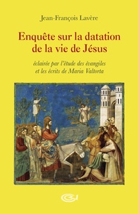 Jean-François Lavère - Enquête sur la datation de la vie de Jésus - Eclairée par l´étude des évangiles et les écrits de Maria Valtorta.