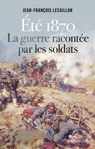 Jean-François Lecaillon - Eté 1870, la guerre racontée par les soldats.