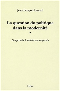 Jean-François Lessard - La question du politique dans la modernité - Comprendre le malaise contemporain.