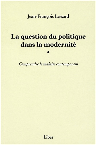 Jean-François Lessard - La question du politique dans la modernité - Comprendre le malaise contemporain.