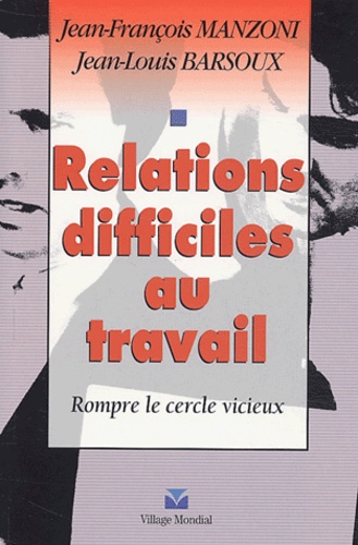 Jean-François Manzoni et Jean-Louis Barsoux - Relations difficiles au travail - Rompre le cercle vicieux.