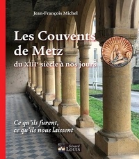 Jean-François Michel - Les couvents de Metz du XIIIe siècle à nos jours - Ce qu'ils furent, ce qu'ils nous laissent.