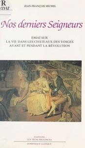 Jean-François Michel - Nos derniers seigneurs - Essai sur la vie dans les châteaux des Vosges avant et pendant la Révolution.