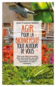 Jean-François Noblet - Agir pour la biodiversité tout autour de vous - Chez vous, dans votre jardin, dans votre quartier, sur votre lieu de travail, à l'école de vos enfants, sur votre commune....