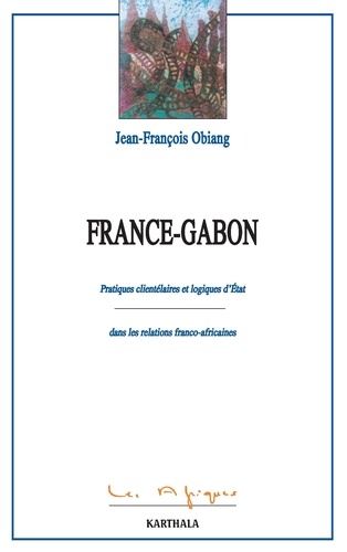 Jean-François Obiang - France - Gabon - Pratiques clientélaires et logiques d'Etat dans les relations franco-africaines.