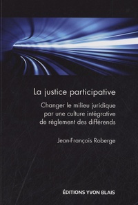 Jean-Francois Roberge - La justice participative - Changer le milieu juridique par une culture intégrative de règlement des différends.