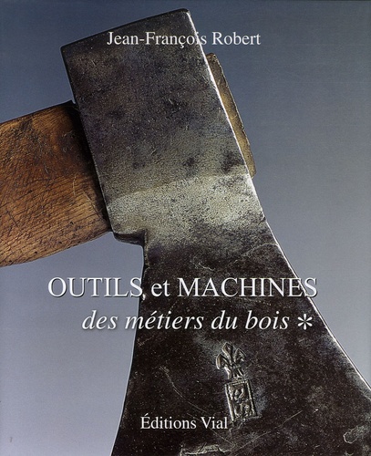 Jean-François Robert - Outils et machines des métiers du bois - Tome 1.