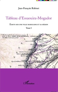 Jean-François Robinet - Tableau d'Essaouira-Mogador - Ecrits sur une ville marocaine et sa région Tome 1.
