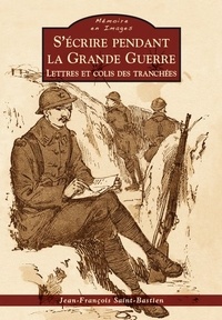 Jean-François Saint-Bastien - S'écrire pendant la Grande Guerre - Lettres et colis des tranchées.